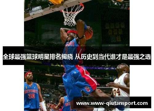 全球最强篮球明星排名揭晓 从历史到当代谁才是最强之选