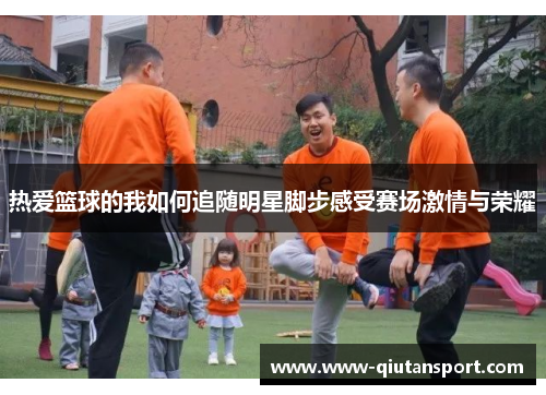 热爱篮球的我如何追随明星脚步感受赛场激情与荣耀