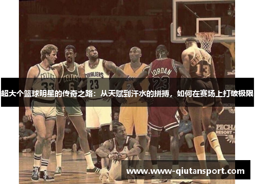 超大个篮球明星的传奇之路：从天赋到汗水的拼搏，如何在赛场上打破极限