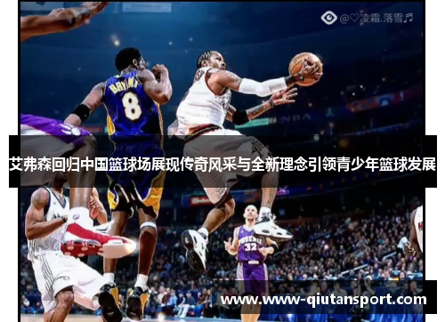艾弗森回归中国篮球场展现传奇风采与全新理念引领青少年篮球发展
