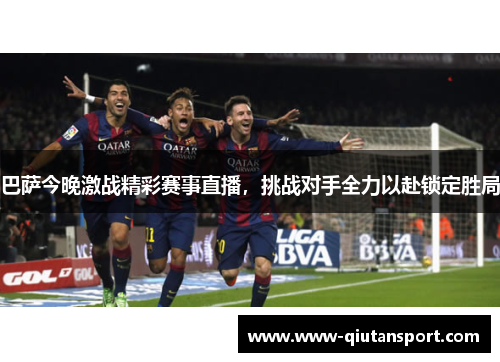 巴萨今晚激战精彩赛事直播，挑战对手全力以赴锁定胜局
