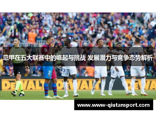 意甲在五大联赛中的崛起与挑战 发展潜力与竞争态势解析