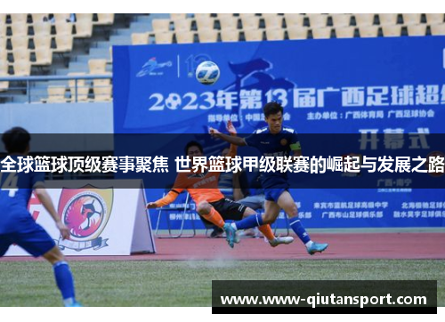 全球篮球顶级赛事聚焦 世界篮球甲级联赛的崛起与发展之路